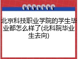 北京科技职业学院的学生毕业都怎么样了(北科院毕业生去向)