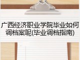 广西经济职业学院毕业如何调档案呢(毕业调档指南)