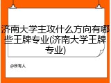 济南大学主攻什么方向有哪些王牌专业(济南大学王牌专业)