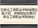 石家庄工商职业学院地理位置介绍，详细地址在哪(石家庄工商职业学院地址)