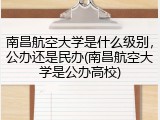 南昌航空大学是什么级别，公办还是民办(南昌航空大学是公办高校)
