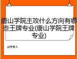 唐山学院主攻什么方向有哪些王牌专业(唐山学院王牌专业)
