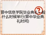 晋中信息学院毕业典礼一般什么时候举行(晋中毕业典礼时间)