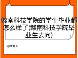 赣南科技学院的学生毕业都怎么样了(赣南科技学院毕业生去向)