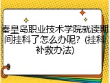 秦皇岛职业技术学院就读期间挂科了怎么办呢？(挂科补救办法)