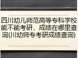 四川幼儿师范高等专科学校能不能考研，成绩在哪里查询(川幼师专考研成绩查询)