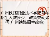 广州铁路职业技术学院每年招生人数多少，政策变动如何(广州铁路招生政策)