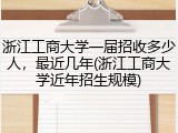 浙江工商大学一届招收多少人，最近几年(浙江工商大学近年招生规模)