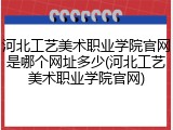 河北工艺美术职业学院官网是哪个网址多少(河北工艺美术职业学院官网)