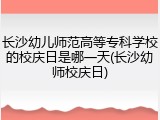 长沙幼儿师范高等专科学校的校庆日是哪一天(长沙幼师校庆日)