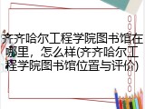 齐齐哈尔工程学院图书馆在哪里，怎么样(齐齐哈尔工程学院图书馆位置与评价)