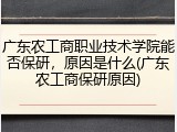 广东农工商职业技术学院能否保研，原因是什么(广东农工商保研原因)