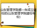 山东管理学院哪一年成立建校的(山东管理学院建校年份)