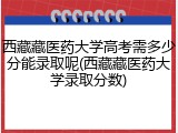 西藏藏医药大学高考需多少分能录取呢(西藏藏医药大学录取分数)