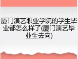 厦门演艺职业学院的学生毕业都怎么样了(厦门演艺毕业生去向)