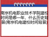 南京机电职业技术学院建校时间是哪一年，什么历史背景(南京机电建校时间背景)