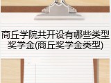 商丘学院共开设有哪些类型奖学金(商丘奖学金类型)