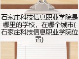 石家庄科技信息职业学院是哪里的学校，在哪个城市(石家庄科技信息职业学院位置)