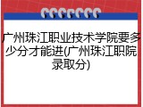 广州珠江职业技术学院要多少分才能进(广州珠江职院录取分)