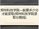 郑州科技学院一般要多少分才能录取(郑州科技学院录取分数线)