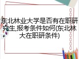 东北林业大学是否有在职研究生,报考条件如何(东北林大在职研条件)