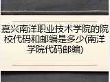 嘉兴南洋职业技术学院的院校代码和邮编是多少(南洋学院代码邮编)
