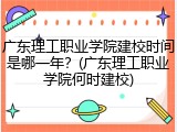 广东理工职业学院建校时间是哪一年？(广东理工职业学院何时建校)