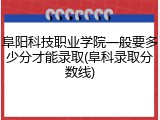 阜阳科技职业学院一般要多少分才能录取(阜科录取分数线)