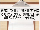 黑龙江农业经济职业学院自考可以去读吗，流程是什么(黑龙江农经自考流程)