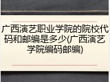 广西演艺职业学院的院校代码和邮编是多少(广西演艺学院编码邮编)