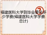 福建医科大学到毕业要花多少学费(福建医科大学学费总计)