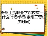 贵州工贸职业学院校庆一般什么时候举行(贵州工贸校庆时间)