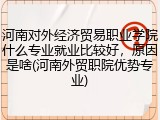 河南对外经济贸易职业学院什么专业就业比较好，原因是啥(河南外贸职院优势专业)