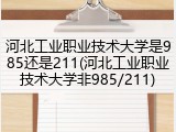 河北工业职业技术大学是985还是211(河北工业职业技术大学非985/211)