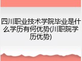 四川职业技术学院毕业是什么学历有何优势(川职院学历优势)