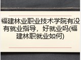 福建林业职业技术学院有没有就业指导，好就业吗(福建林职就业如何)