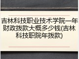 吉林科技职业技术学院一年财政拨款大概多少钱(吉林科技职院年拨款)