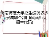 闽南师范大学招生编码多少，隶属哪个部门(闽南师大招生代码)