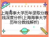 上海海事大学历年录取分数线深度分析(上海海事大学历年分数线解析)