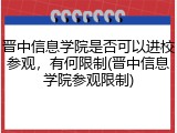 晋中信息学院是否可以进校参观，有何限制(晋中信息学院参观限制)