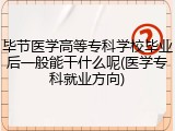 毕节医学高等专科学校毕业后一般能干什么呢(医学专科就业方向)
