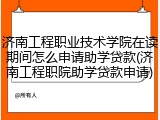 济南工程职业技术学院在读期间怎么申请助学贷款(济南工程职院助学贷款申请)
