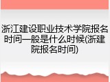 浙江建设职业技术学院报名时间一般是什么时候(浙建院报名时间)
