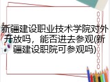 新疆建设职业技术学院对外开放吗，能否进去参观(新疆建设职院可参观吗)