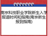南京科技职业学院新生入学报道时间和指南(南京新生报到指南)