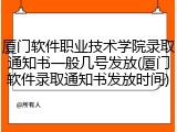 厦门软件职业技术学院录取通知书一般几号发放(厦门软件录取通知书发放时间)