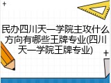 民办四川天一学院主攻什么方向有哪些王牌专业(四川天一学院王牌专业)