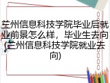 兰州信息科技学院毕业后就业前景怎么样，毕业生去向(兰州信息科技学院就业去向)