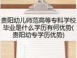 贵阳幼儿师范高等专科学校毕业是什么学历有何优势(贵阳幼专学历优势)