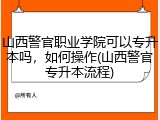 山西警官职业学院可以专升本吗，如何操作(山西警官专升本流程)